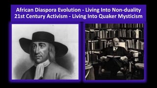African Diaspora Evolution - Living Into Non-duality
21st Century Activism - Living Into Quaker Mysticism
 