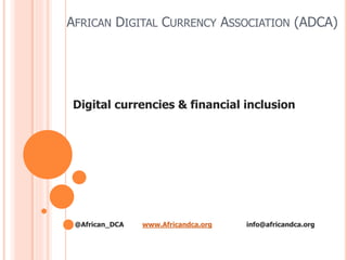 AFRICAN DIGITAL CURRENCY ASSOCIATION (ADCA)
Digital currencies & financial inclusion
@African_DCA www.Africandca.org info@africandca.org
 