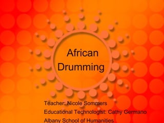 African   Drumming   Teacher: Nicole Sommers  Educational Technologist: Cathy Germano Albany School of Humanities 