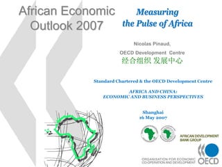 African Economic           Measuring
  Outlook 2007         the Pulse of Africa

                            Nicolas Pinaud,
                      OECD Development Centre
                       经合组织 发展中心

            Standard Chartered & the OECD Development Centre

                       AFRICA AND CHINA:
               ECONOMIC AND BUSINESS PERSPECTIVES


                               Shanghai
                              16 May 2007
 