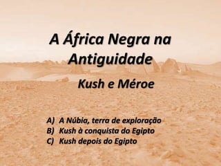 A África Negra na
  Antiguidade
        Kush e Méroe

A) A Núbia, terra de exploração
B) Kush à conquista do Egipto
C) Kush depois do Egipto
 