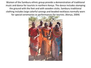 Women of the Samburu ethnic group provide a demonstration of traditional music and dance for tourists in northern Kenya. The dance includes stomping the ground with the feet and with wooden sticks. Samburu traditional clothing includes large colorful sarongs and beaded necklaces normally worn for special ceremonies or performances for tourists. (Kenya, 2004) 