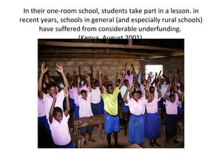 In their one-room school, students take part in a lesson. in recent years, schools in general (and especially rural schools) have suffered from considerable underfunding.  (Kenya, August 2001)  