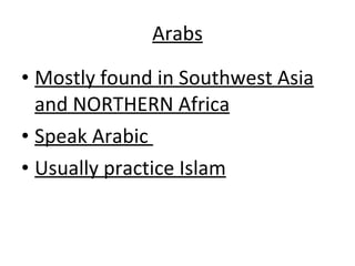 Arabs Mostly found in Southwest Asia and NORTHERN Africa Speak Arabic  Usually practice Islam 