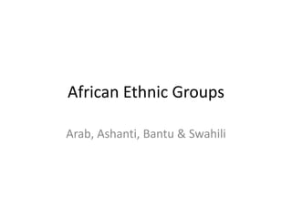 African Ethnic Groups
Arab, Ashanti, Bantu & Swahili
 