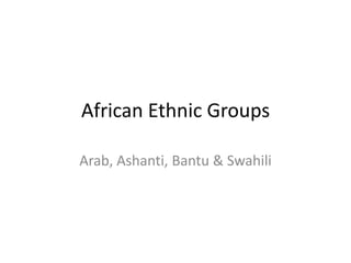 African Ethnic Groups

Arab, Ashanti, Bantu & Swahili
 