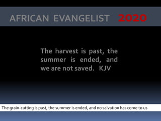 AFRICAN EVANGELIST 2020
The grain-cutting is past, the summer is ended, and no salvation has come to us
The harvest is past, the
summer is ended, and
we are not saved. KJV
 