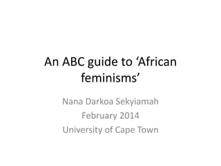 An ABC guide to ‘African
feminisms’
Nana Darkoa Sekyiamah
February 2014
University of Cape Town

 