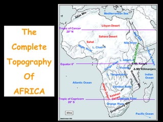 The Complete Topography Of AFRICA Nile   River Congo River Zambezi River Niger   River Orange   River Limpopo   River Mediterranean Sea Atlantic Ocean Pacific Ocean Indian  Ocean Red Sea L. Victoria L. Albert--> L. Chad--> L. Tanganyika-> <--Gulf of Aden Drajensburg Mts. Ruwenzori Mts. Δ   Mt. Kenya Δ   Mt. Kilimanjaro Sahara Desert Sahel Kalahari Desert Namib Desert Libyan Desert Great Rift Valley Atlas Mts. Tropic of Cancer 20 ° N Tropic of Capricorn 20 ° S Equator 0 ° 