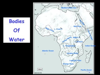 Bodies 
Of 
Water 
Mediterranean Sea 
Red Sea 
Nile River 
Congo River 
L. Victoria 
Zambezi River 
Niger River 
Limpopo River 
Orange River 
Atlantic Ocean 
Indian Ocean 
Pacific Ocean 
L. Albert--> 
L. Chad--> 
L. Tanganyika-> 
<--Gulf of Aden 
 