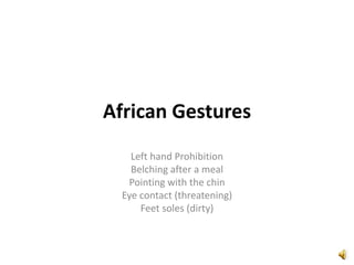 African Gestures Left hand Prohibition Belching after a meal Pointing with the chin Eye contact (threatening) Feet soles (dirty) 
