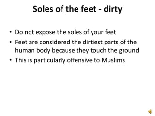 Soles of the feet - dirtyDo not expose the soles of your feetFeet are considered the dirtiest parts of the human body because they touch the groundThis is particularly offensive to Muslims