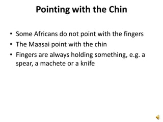 Pointingwith the ChinSome Africans do not point with the fingersThe Maasai point with the chinFingers are always holding something, e.g. a spear, a machete or a knife
