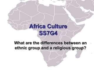 Africa Culture
           SS7G4
What are the differences between an
ethnic group and a religious group?
 