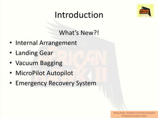 Introduction
                   What’s New?!
•   Internal Arrangement
•   Landing Gear
•   Vacuum Bagging
•   MicroPilot Autopilot
•   Emergency Recovery System
 