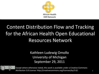 Content Distribution Flow and Tracking for the African Health Open Educational Resources Network Kathleen Ludewig Omollo University of Michigan September 29, 2011 Except where otherwise noted, this work is available under a Creative Commons Attribution 3.0 License: http://creativecommons.org/licenses/by/3.0/.  