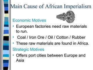 Main Cause of African Imperialism

Economic Motives
• European factories need raw materials
  to run.
• Coal / Iron Ore / Oil / Cotton / Rubber
• These raw materials are found in Africa.
Strategic Motives
• Offers port cities between Europe and
  Asia
 