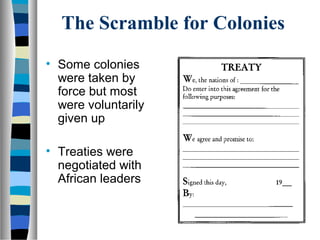 The Scramble for Colonies
• Some colonies
  were taken by
  force but most
  were voluntarily
  given up

• Treaties were
  negotiated with
  African leaders
 