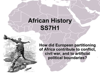 African HistoryAfrican History
SS7H1SS7H1
How did European partitioningHow did European partitioning
of Africa contribute to conflict,of Africa contribute to conflict,
civil war, and to artificialcivil war, and to artificial
political boundaries?political boundaries?
 