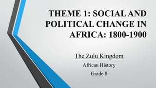 THEME 1: SOCIALAND
POLITICAL CHANGE IN
AFRICA: 1800-1900
The Zulu Kingdom
African History
Grade 8
 