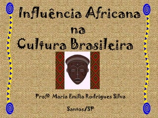 Influência Africana
na
Cultura Brasileira

Profª Maria Emília Rodrigues Silva
Santos/SP

 