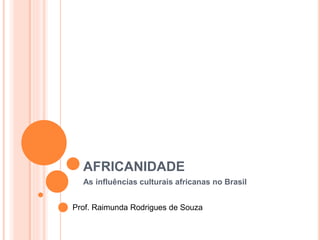 AFRICANIDADE 
As influências culturais africanas no Brasil 
Prof. Raimunda Rodrigues de Souza 
 