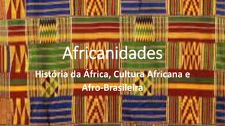 Africanidades
História da África, Cultura Africana e
Afro-Brasileira
 