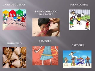CABO DE GUERRA
BRINCADEIRA DO
BARBANTE
PULAR CORDA
RODA PIÃO
BAMBOLÊ
CAPOEIRA
 