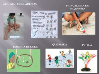 ALGUMAS BRINCADEIRAS
PETECAQUEIMADA
BOLINHA DE GUDE
BRINCADEIRA DO
SAQUINHO
 