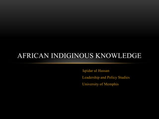 Iqtidar ul Hassan
Leadership and Policy Studies
University of Memphis
AFRICAN INDIGINOUS KNOWLEDGE
 