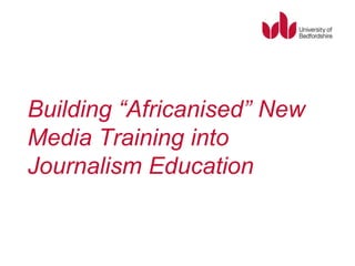 Building “Africanised” New
Media Training into
Journalism Education
 