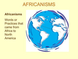 AFRICANISMS Africanisms Words or Practices that came from Africa to North America 