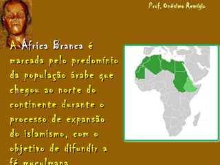 AA África BrancaÁfrica Branca éé
marcada pelo predomíniomarcada pelo predomínio
da população árabe queda população árabe que
chegou ao norte dochegou ao norte do
continente durante ocontinente durante o
processo de expansãoprocesso de expansão
do islamismo, com odo islamismo, com o
objetivo de difundir aobjetivo de difundir a
 