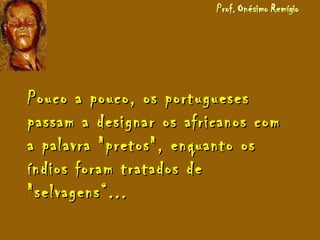 Pouco a pouco, os portuguesesPouco a pouco, os portugueses
passam a designar os africanos compassam a designar os africanos com
a palavra "pretos", enquanto osa palavra "pretos", enquanto os
índios foram tratados deíndios foram tratados de
"selvagens“..."selvagens“...
 