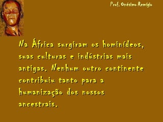 Na África surgiram os hominídeos,Na África surgiram os hominídeos,
suas culturas e indústrias maissuas culturas e indústrias mais
antigas. Nenhum outro continenteantigas. Nenhum outro continente
contribuiu tanto para acontribuiu tanto para a
humanização dos nossoshumanização dos nossos
ancestrais.ancestrais.
 