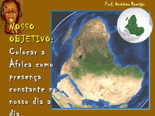 NOSSONOSSO
OBJETIVO:OBJETIVO:
Colocar aColocar a
África comoÁfrica como
presençapresença
constante noconstante no
nosso dia anosso dia a
 