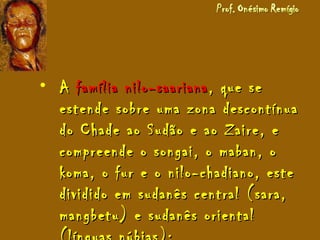 • AA família nilo-saarianafamília nilo-saariana, que se, que se
estende sobre uma zona descontínuaestende sobre uma zona descontínua
do Chade ao Sudão e ao Zaire, edo Chade ao Sudão e ao Zaire, e
compreende o songai, o maban, ocompreende o songai, o maban, o
koma, o fur e o nilo-chadiano, estekoma, o fur e o nilo-chadiano, este
dividido em sudanês central (sara,dividido em sudanês central (sara,
mangbetu) e sudanês orientalmangbetu) e sudanês oriental
 