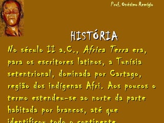 HISTÓRIAHISTÓRIA
No século II a.C.,No século II a.C., Africa TerraAfrica Terra era,era,
para os escritores latinos, a Tunísiapara os escritores latinos, a Tunísia
setentrional, dominada por Cartago,setentrional, dominada por Cartago,
região dos indígenas Afri. Aos poucos oregião dos indígenas Afri. Aos poucos o
termo estendeu-se ao norte da partetermo estendeu-se ao norte da parte
habitada por brancos, até quehabitada por brancos, até que
 