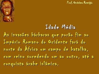 Idade MédiaIdade Média
As invasões bárbaras que porão fim aoAs invasões bárbaras que porão fim ao
Império Romano do Ocidente fará doImpério Romano do Ocidente fará do
norte da África um campo de batalha,norte da África um campo de batalha,
com reino sucedendo um ao outro, até acom reino sucedendo um ao outro, até a
conquista árabe islâmica.conquista árabe islâmica.
 
