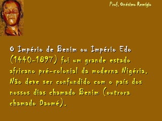 O Império de Benim ou Império EdoO Império de Benim ou Império Edo
(1440-1897) foi um grande estado(1440-1897) foi um grande estado
africano pré-colonial da moderna Nigéria.africano pré-colonial da moderna Nigéria.
Não deve ser confundido com o país dosNão deve ser confundido com o país dos
nossos dias chamado Benim (outroranossos dias chamado Benim (outrora
chamado Daomé).chamado Daomé).
 