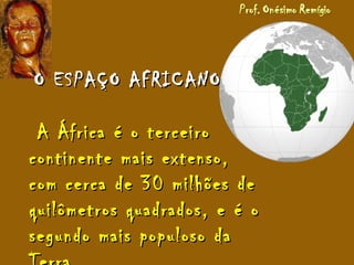 O ESPAÇO AFRICANOO ESPAÇO AFRICANO
A África é o terceiroA África é o terceiro
continente mais extenso,continente mais extenso,
com cerca de 30 milhões decom cerca de 30 milhões de
quilômetros quadrados, e é oquilômetros quadrados, e é o
segundo mais populoso dasegundo mais populoso da
 