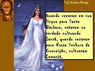 Quando rezavam em suaQuando rezavam em sua
língua para Santalíngua para Santa
Bárbara, estavam naBárbara, estavam na
verdade cultuandoverdade cultuando
Iansã, quando rezavamIansã, quando rezavam
para Nossa Senhora dapara Nossa Senhora da
Conceição, cultuavamConceição, cultuavam
Iemanjá.Iemanjá.
 