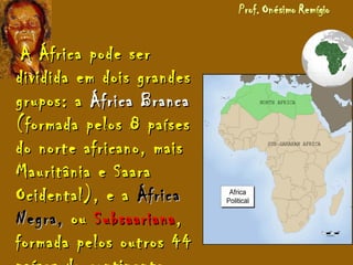 A África pode serA África pode ser
dividida em dois grandesdividida em dois grandes
grupos: agrupos: a África BrancaÁfrica Branca
(formada pelos 8 países(formada pelos 8 países
do norte africano, maisdo norte africano, mais
Mauritânia e SaaraMauritânia e Saara
Ocidental), e aOcidental), e a ÁfricaÁfrica
Negra,Negra, ouou SubsaarianaSubsaariana,,
formada pelos outros 44formada pelos outros 44
 