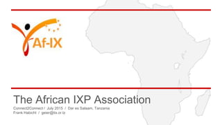 AFIX
The African IXP Association
Connect2Connect / July 2015 / Dar es Salaam, Tanzania
Frank Habicht / geier@tix.or.tz
 