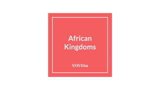African
Kingdoms
SSWH6a
 