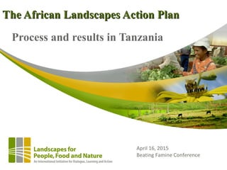 The African Landscapes Action PlanThe African Landscapes Action Plan
Process and results in Tanzania
April 16, 2015
Beating Famine Conference
 