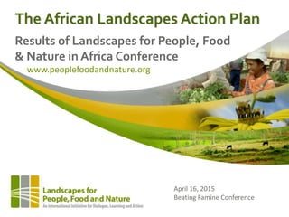The African Landscapes Action Plan
Results of Landscapes for People, Food
& Nature in Africa Conference
April 16, 2015
Beating Famine Conference
www.peoplefoodandnature.org
 
