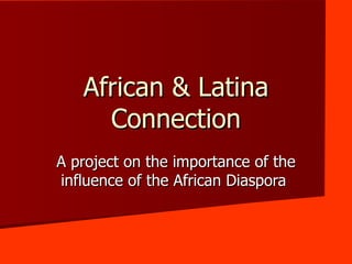 African & Latina Connection A project on the importance of the influence of the African Diaspora  