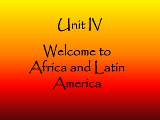 Unit IV
Welcome to
Africa and Latin
America
 