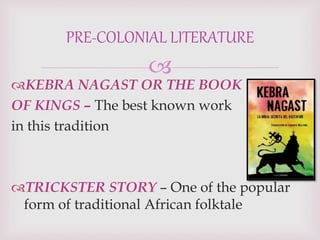 
KEBRA NAGAST OR THE BOOK
OF KINGS – The best known work
in this tradition
TRICKSTER STORY – One of the popular
form of traditional African folktale
PRE-COLONIAL LITERATURE
 